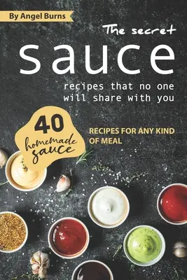 Les recettes de sauces secrètes que personne ne partagera avec vous : 40 recettes de sauces maison pour tout type de repas - The Secret Sauce Recipes That No One Will Share with You: 40 Homemade Sauce Recipes for Any Kind of Meal