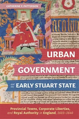 Le gouvernement urbain et le premier État Stuart : Villes provinciales, libertés corporatives et autorité royale en Angleterre, 1603-1640 - Urban Government and the Early Stuart State: Provincial Towns, Corporate Liberties, and Royal Authority in England, 1603-1640