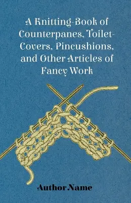 Un livre de tricotage de contreplats, de housses de toilette, de coussins d'épingles et d'autres articles de fantaisie - A Knitting-Book of Counterpanes, Toilet-Covers, Pincushions, and Other Articles of Fancy Work