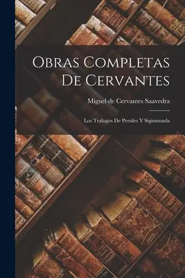 Obras Completas De Cervantes : Les travaux de Persiles et Sigismonde - Obras Completas De Cervantes: Los Trabajos De Persiles Y Sigismunda