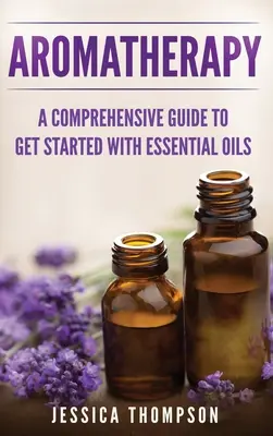 Aromathérapie : Un guide complet pour commencer à utiliser les huiles essentielles - Aromatherapy: A Comprehensive Guide To Get Started With Essential Oils