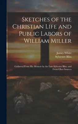 Esquisses de la vie chrétienne et des activités publiques de William Miller : Rassemblées à partir de ses mémoires par feu Sylvester Bliss, et d'autres sources - Sketches of the Christian Life and Public Labors of William Miller: Gathered From His Memoir by the Late Sylvester Bliss, and From Oher Sources