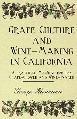 Grape Culture and Wine-Making in California - A Practical Manual for the Grape-Grower and Wine-Maker (La culture de la vigne et la fabrication du vin en Californie - Manuel pratique pour le viticulteur et le vinificateur) - Grape Culture and Wine-Making in California - A Practical Manual for the Grape-Grower and Wine-Maker