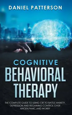 La thérapie cognitivo-comportementale : Le guide complet de l'utilisation de la TCC pour combattre l'anxiété, la dépression et reprendre le contrôle de la colère, de la panique et de l'inquiétude. - Cognitive Behavioral Therapy: The Complete Guide to Using CBT to Battle Anxiety, Depression and Regaining Control over Anger, Panic, and Worry.