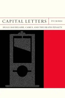 Lettres capitales : Hugo, Baudelaire, Camus et la peine de mort - Capital Letters: Hugo, Baudelaire, Camus, and the Death Penalty