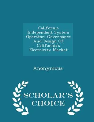 California Independent System Operator : Gouvernance et conception du marché de l'électricité en Californie - Édition de choix du chercheur - California Independent System Operator: Governance and Design of California's Electricity Market - Scholar's Choice Edition