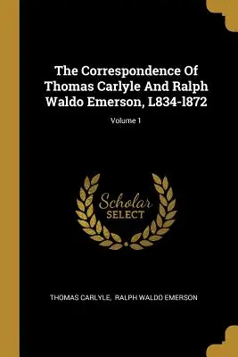 La correspondance de Thomas Carlyle et de Ralph Waldo Emerson, L834-l872 ; Volume 1 - The Correspondence Of Thomas Carlyle And Ralph Waldo Emerson, L834-l872; Volume 1