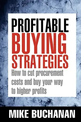 Stratégies d'achat rentables : Comment réduire les coûts d'approvisionnement et acheter pour augmenter les bénéfices - Profitable Buying Strategies: How to Cut Procurement Costs and Buy Your Way to Higher Profits