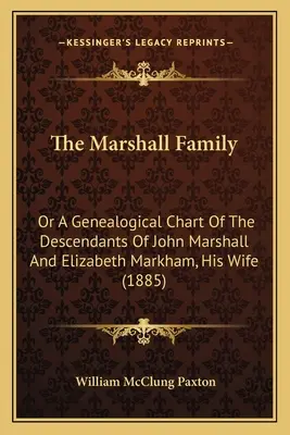 La famille Marshall : Ou un tableau généalogique des descendants de John Marshall et d'Elizabeth Markham, son épouse (1885) - The Marshall Family: Or A Genealogical Chart Of The Descendants Of John Marshall And Elizabeth Markham, His Wife (1885)