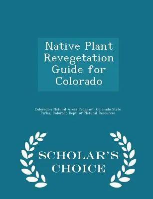 Guide de végétalisation des plantes indigènes du Colorado - Édition Scholar's Choice - Native Plant Revegetation Guide for Colorado - Scholar's Choice Edition