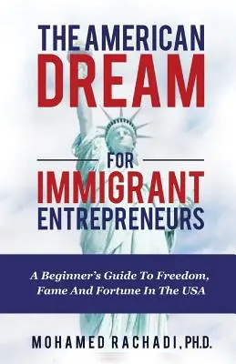 Le rêve américain pour les entrepreneurs immigrés : Un guide pour débutants vers la liberté, la célébrité et la fortune aux États-Unis - The American Dream For Immigrant Entrepreneurs: A Beginner's Guide To Freedom, Fame And Fortune In The USA