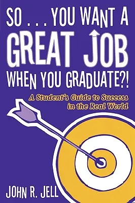 Alors... vous voulez un bon emploi à la fin de vos études : Le guide de l'étudiant pour réussir dans le monde réel - So...You Want a Great Job When You Graduate: A Student's Guide to Success in the Real World
