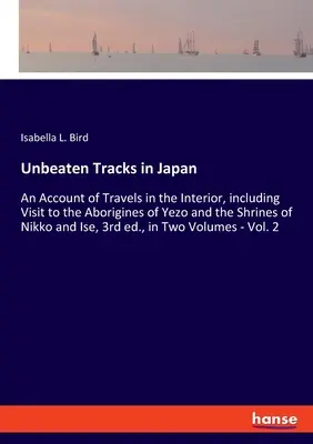 Unbeaten Tracks in Japan : Récit de voyages à l'intérieur du pays, y compris une visite aux aborigènes de Yezo et aux sanctuaires de Nikko et d'Ise, 3e édition. - Unbeaten Tracks in Japan: An Account of Travels in the Interior, including Visit to the Aborigines of Yezo and the Shrines of Nikko and Ise, 3rd