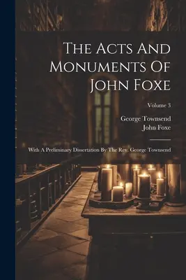 Les actes et les monuments de John Foxe : Avec une dissertation préliminaire par le Révérend George Townsend ; Volume 3 - The Acts And Monuments Of John Foxe: With A Preliminary Dissertation By The Rev. George Townsend; Volume 3