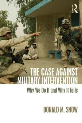 Les arguments contre l'intervention militaire : Pourquoi nous le faisons et pourquoi cela échoue - The Case Against Military Intervention: Why We Do It and Why It Fails