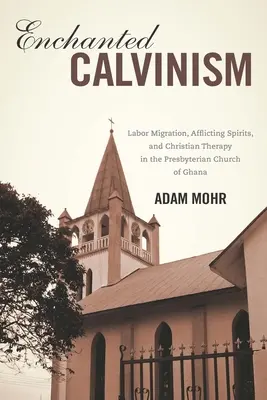 Le calvinisme enchanté : Migration de la main-d'œuvre, esprits malades et thérapie chrétienne dans l'Église presbytérienne du Ghana - Enchanted Calvinism: Labor Migration, Afflicting Spirits, and Christian Therapy in the Presbyterian Church of Ghana