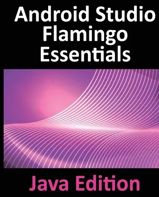 Android Studio Flamingo Essentials - Java Edition : Développement d'applications Android à l'aide d'Android Studio 2022.2.1 et de Java - Android Studio Flamingo Essentials - Java Edition: Developing Android Apps Using Android Studio 2022.2.1 and Java