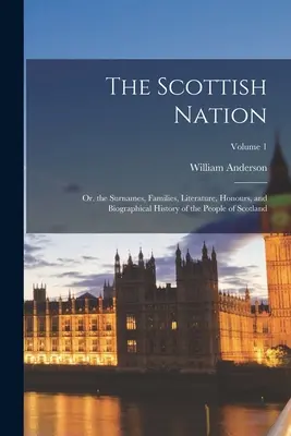 La nation écossaise : Ou. les noms de famille, la littérature, les honneurs et l'histoire biographique du peuple écossais ; Volume 1 - The Scottish Nation: Or. the Surnames, Families, Literature, Honours, and Biographical History of the People of Scotland; Volume 1