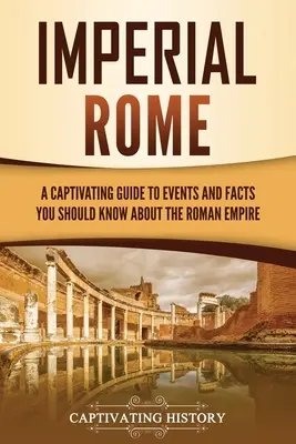 Rome impériale : un guide captivant des événements et des faits à connaître sur l'Empire romain - Imperial Rome: A Captivating Guide to Events and Facts You Should Know About the Roman Empire