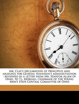 Déclaration de principes et de mesures de M. Clay pour l'administration du général Harrison : La déclaration de principes et de mesures de M. Clay pour l'administration du général Harrison : revue dans une lettre de M. le sénateur Allen de l'Ohio, à T.J. - Mr. Clay's Declaration of Principles and Measures for General Harrison's Administration: Reviewed in a Letter from Mr. Senator Allen of Ohio, to T.J.