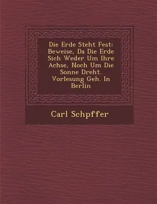 Die Erde Steht Fest : L'expérience que l'on peut tirer de l'existence de l'Erde, non seulement de sa souffrance, mais aussi de celle de la lumière. Vorlesung Geh. in Berlin - Die Erde Steht Fest: Beweise, Da Die Erde Sich Weder Um Ihre Achse, Noch Um Die Sonne Dreht. Vorlesung Geh. in Berlin