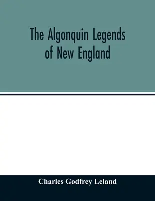 Les légendes algonquines de la Nouvelle-Angleterre : ou, Mythes et traditions populaires des tribus Micmac, Passamaquoddy et Penobscot - The Algonquin legends of New England: or, Myths and folk lore of the Micmac, Passamaquoddy, and Penobscot tribes