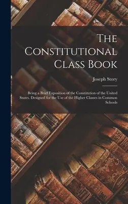 Le livre de la classe constitutionnelle : Un bref exposé de la Constitution des États-Unis. Conçu à l'usage des classes supérieures de Commo - The Constitutional Class Book: Being a Brief Exposition of the Constitution of the United States. Designed for the use of the Higher Classes in Commo