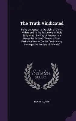 La vérité défendue : Appel à la lumière intérieure du Christ et au témoignage des Saintes Ecritures : En guise de réponse à un pamphlet - The Truth Vindicated: Being an Appeal to the Light of Christ Within, and to the Testimony of Holy Scriptures: By Way of Answer to a Pamphlet