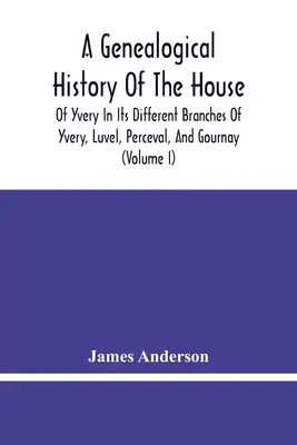 Histoire généalogique de la maison d'Yvery dans ses différentes branches d'Yvery, de Luvel, de Perceval et de Gournay (Volume I) - A Genealogical History Of The House Of Yvery In Its Different Branches Of Yvery, Luvel, Perceval, And Gournay (Volume I)