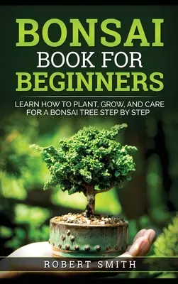 Le livre des bonsaïs pour les débutants : Apprendre à planter, cultiver et entretenir un bonzaï étape par étape - Bonsai Book for Beginners: Learn How to Plant, Grow, and Care for a Bonsai Tree Step by Step