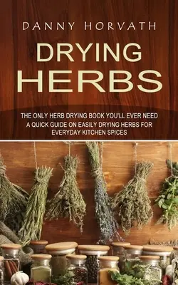 Drying Herbs : Le seul livre de séchage d'herbes dont vous aurez jamais besoin (Un guide rapide sur le séchage facile des herbes pour les épices de cuisine de tous les jours) - Drying Herbs: The Only Herb Drying Book You'll Ever Need (A Quick Guide on Easily Drying Herbs for Everyday Kitchen Spices)