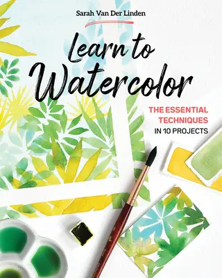 Apprendre l'aquarelle : les techniques essentielles en 10 projets - Learn to Watercolor: The Essential Techniques in 10 Projects