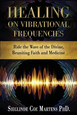 Guérison par les fréquences vibratoires : Surfer sur la vague du divin, réunir la foi et la médecine - Healing on Vibrational Frequencies: Ride the Wave of the Divine, Reuniting Faith and Medicine