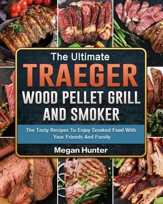 L'ultime gril à granulés de bois et fumoir Traeger : Les recettes savoureuses pour déguster des plats fumés avec vos amis et votre famille - The Ultimate Traeger Wood Pellet Grill And Smoker: The Tasty Recipes To Enjoy Smoked Food With Your Friends And Family