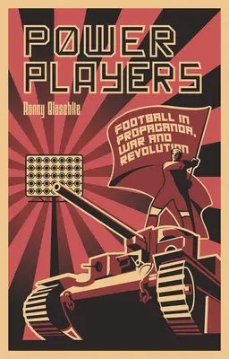 Joueurs de pouvoir : Le football dans la propagande, la guerre et la révolution - Power Players: Football in Propaganda, War and Revolution