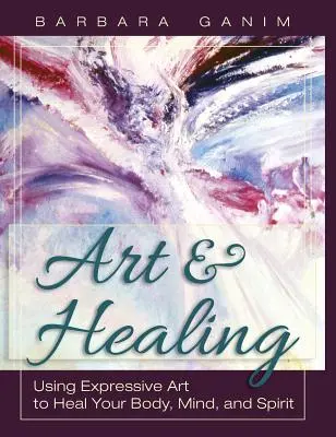 Art et guérison : Utiliser l'art expressif pour guérir le corps, l'âme et l'esprit - Art and Healing: Using Expressive Art to Heal Your Body, Mind, and Spirit