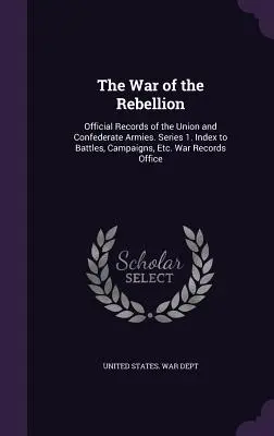 La guerre de la rébellion : Documents officiels des armées de l'Union et des Confédérés. Série 1. Index des batailles, campagnes, etc. War Records Office - The War of the Rebellion: Official Records of the Union and Confederate Armies. Series 1. Index to Battles, Campaigns, Etc. War Records Office