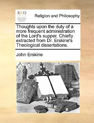 Réflexions sur le devoir d'administrer plus fréquemment la Cène. Principalement extraites des dissertations théologiques du Dr Erskine. - Thoughts Upon the Duty of a More Frequent Administration of the Lord's Supper. Chiefly Extracted from Dr. Erskine's Theological Dissertations.