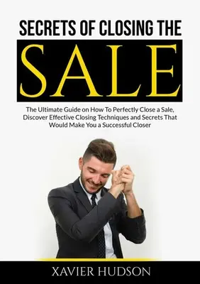 Les secrets de la conclusion de la vente : Le guide ultime sur la façon de conclure parfaitement une vente, découvrez des techniques de clôture efficaces et des secrets qui feraient de vous un client de choix. - Secrets of Closing the Sale: The Ultimate Guide on How To Perfectly Close a Sale, Discover Effective Closing Techniques and Secrets That Would Make