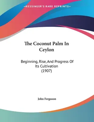 Le cocotier à Ceylan : Début, essor et progrès de sa culture (1907) - The Coconut Palm In Ceylon: Beginning, Rise, And Progress Of Its Cultivation (1907)