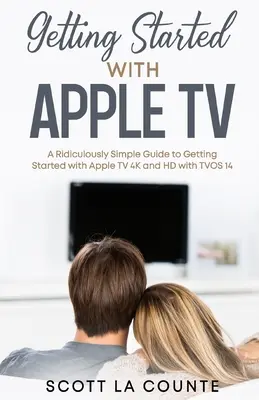 Démarrer avec l'Apple TV : Un guide simple pour démarrer avec l'Apple TV 4K et HD avec TVOS 14 - Getting Started With Apple TV: A Ridiculously Simple Guide to Getting Started With Apple TV 4K and HD With TVOS 14