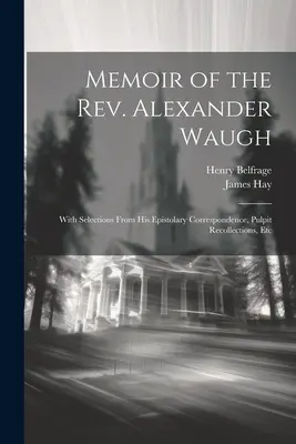 Mémoire du Révérend Alexander Waugh : Avec des extraits de sa correspondance épistolaire, de ses souvenirs de chaire, etc. - Memoir of the Rev. Alexander Waugh: With Selections From His Epistolary Correspondence, Pulpit Recollections, Etc