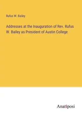 Allocutions prononcées lors de l'inauguration du Révérend Rufus W. Bailey en tant que Président du Collège d'Austin - Addresses at the Inauguration of Rev. Rufus W. Bailey as President of Austin College