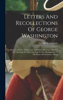 Lettres et souvenirs de George Washington : Il s'agit de lettres adressées à Tobias Lear et à d'autres personnes entre 1790 et 1799, montrant le premier Américain dans le Manag. - Letters And Recollections Of George Washington: Being Letters To Tobias Lear And Others Between 1790 And 1799, Showing The First American In The Manag