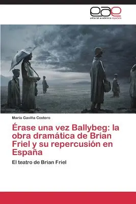 rase una vez Ballybeg : la obra dramtica de Brian Friel y su repercusin en Espaa - rase una vez Ballybeg: la obra dramtica de Brian Friel y su repercusin en Espaa