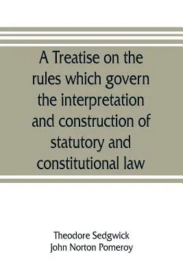 Un traité sur les règles qui régissent l'interprétation et la construction du droit statutaire et constitutionnel. - A treatise on the rules which govern the interpretation and construction of statutory and constitutional law