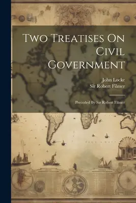 Deux traités sur le gouvernement civil : Précédés par Sir Robert Filmer - Two Treatises On Civil Government: Preceded By Sir Robert Filmer