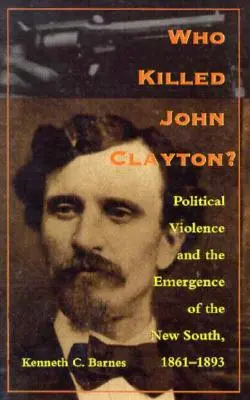Qui a tué John Clayton ? La violence politique et l'émergence du Nouveau Sud, 1861-1893 - Who Killed John Clayton?: Political Violence and the Emergence of the New South, 1861-1893