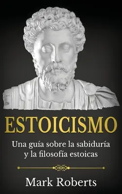 Estoicismo : Una gua sobre la sabidura y la filosofa estoicas - Estoicismo: Una gua sobre la sabidura y la filosofa estoicas