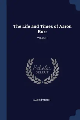 La vie et l'époque d'Aaron Burr ; Volume 1 - The Life and Times of Aaron Burr; Volume 1